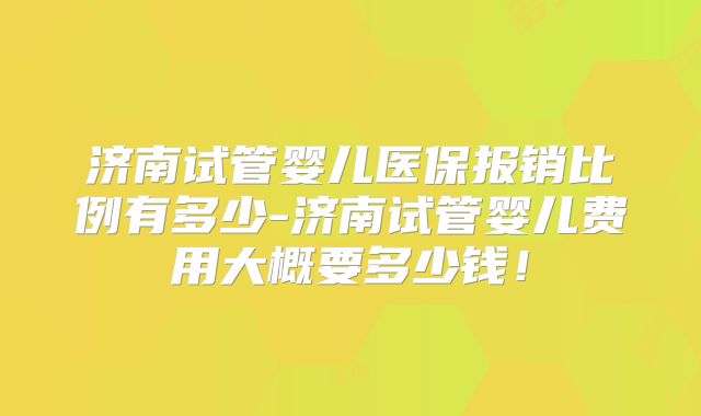 济南试管婴儿医保报销比例有多少-济南试管婴儿费用大概要多少钱！