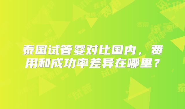 泰国试管婴对比国内，费用和成功率差异在哪里？