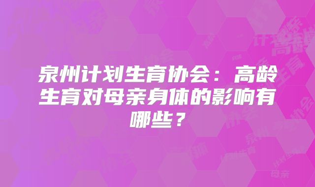 泉州计划生育协会：高龄生育对母亲身体的影响有哪些？