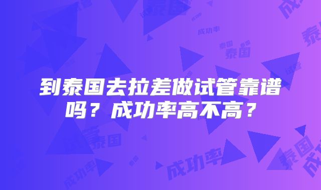 到泰国去拉差做试管靠谱吗？成功率高不高？