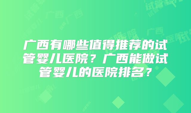 广西有哪些值得推荐的试管婴儿医院?广西能做试管婴儿的医院排名?