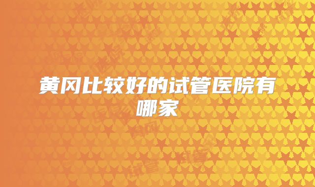 黄冈比较好的试管医院有哪家