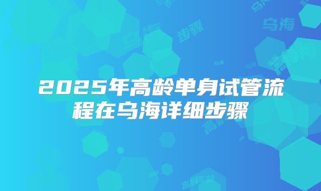 2025年高龄单身试管流程在乌海详细步骤