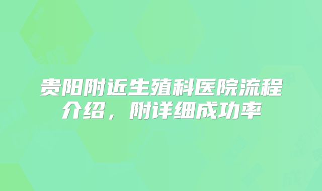 贵阳附近生殖科医院流程介绍，附详细成功率