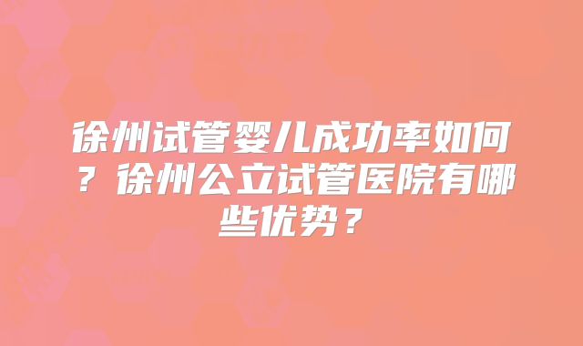 徐州试管婴儿成功率如何？徐州公立试管医院有哪些优势？