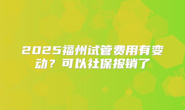 2025福州试管费用有变动？可以社保报销了