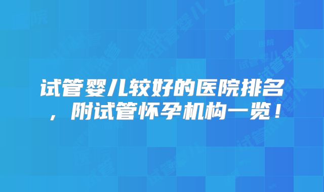 试管婴儿较好的医院排名，附试管怀孕机构一览！