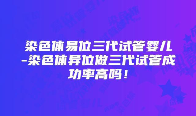 染色体易位三代试管婴儿-染色体异位做三代试管成功率高吗!