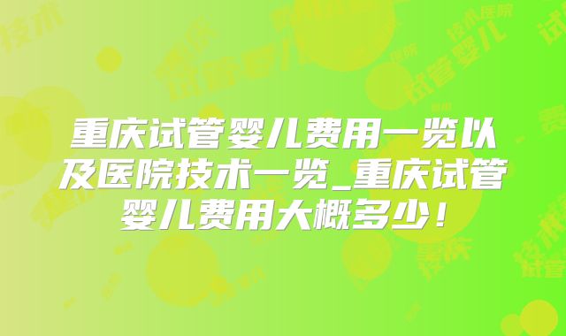 重庆试管婴儿费用一览以及医院技术一览_重庆试管婴儿费用大概多少!