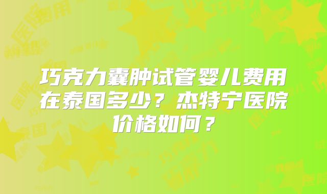 巧克力囊肿试管婴儿费用在泰国多少?杰特宁医院价格如何?
