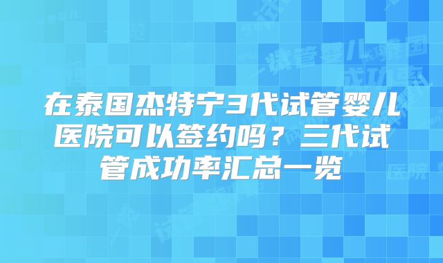 在泰国杰特宁3代试管婴儿医院可以签约吗？三代试管成功率汇总一览