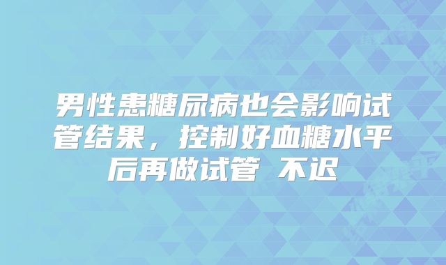 男性患糖尿病也会影响试管结果,控制好血糖水平后再做试管䦹不迟