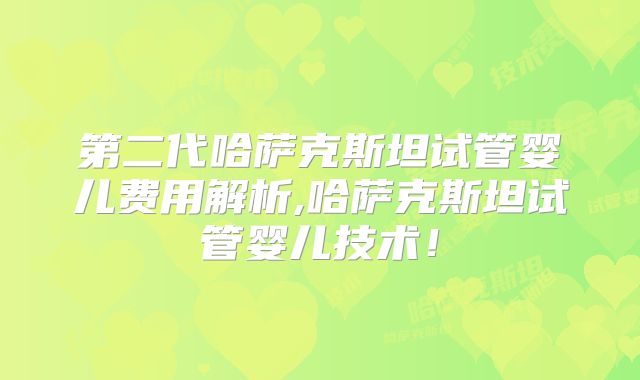 第二代哈萨克斯坦试管婴儿费用解析,哈萨克斯坦试管婴儿技术！