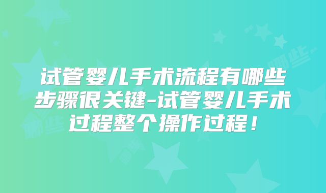 试管婴儿手术流程有哪些步骤很关键-试管婴儿手术过程整个操作过程！