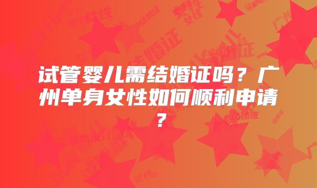 试管婴儿需结婚证吗？广州单身女性如何顺利申请？