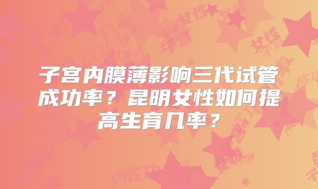 子宫内膜薄影响三代试管成功率？昆明女性如何提高生育几率？