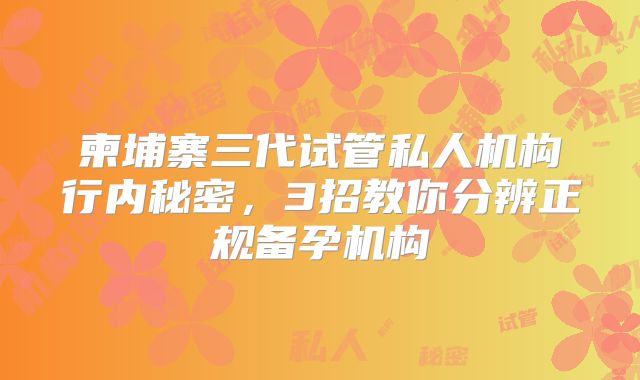 柬埔寨三代试管私人机构行内秘密,3招教你分辨正规备孕机构