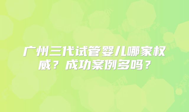 广州三代试管婴儿哪家权威？成功案例多吗？