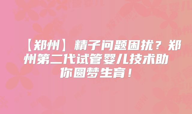 【郑州】精子问题困扰？郑州第二代试管婴儿技术助你圆梦生育！