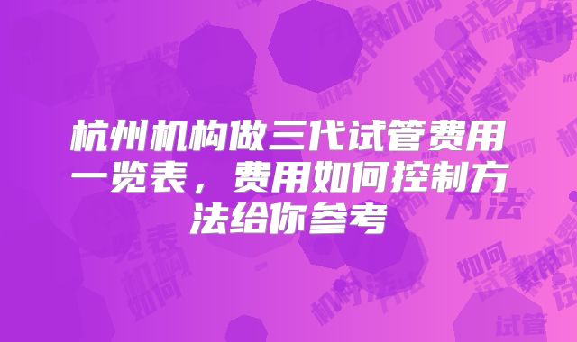 杭州机构做三代试管费用一览表，费用如何控制方法给你参考