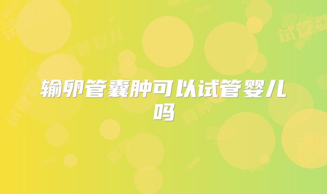 输卵管囊肿可以试管婴儿吗