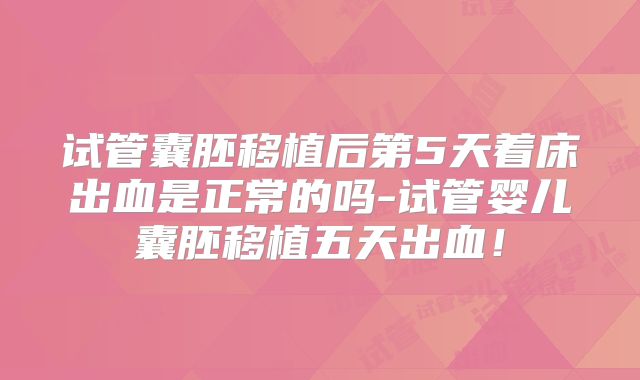 试管囊胚移植后第5天着床出血是正常的吗-试管婴儿囊胚移植五天出血！