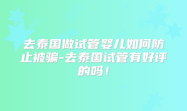 去泰国做试管婴儿如何防止被骗-去泰国试管有好评的吗！