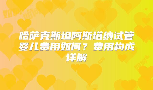 哈萨克斯坦阿斯塔纳试管婴儿费用如何？费用构成详解