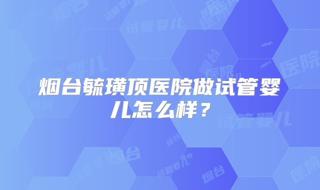 烟台毓璜顶医院做试管婴儿怎么样？