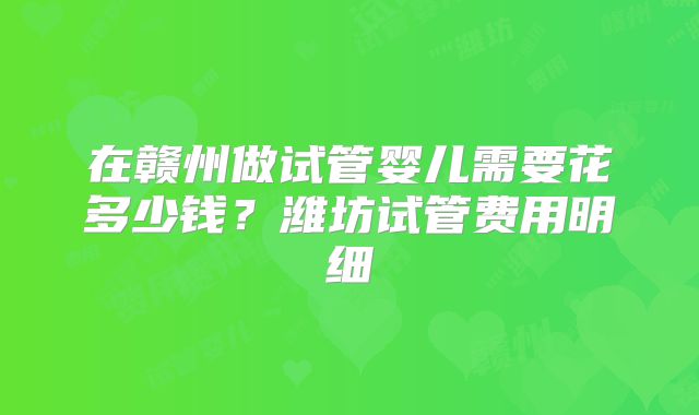 在赣州做试管婴儿需要花多少钱？潍坊试管费用明细