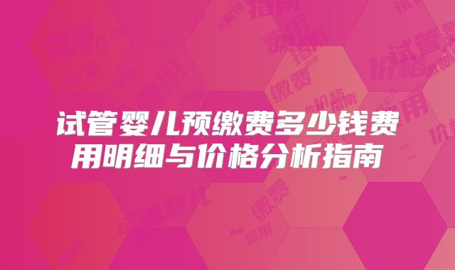 试管婴儿预缴费多少钱费用明细与价格分析指南