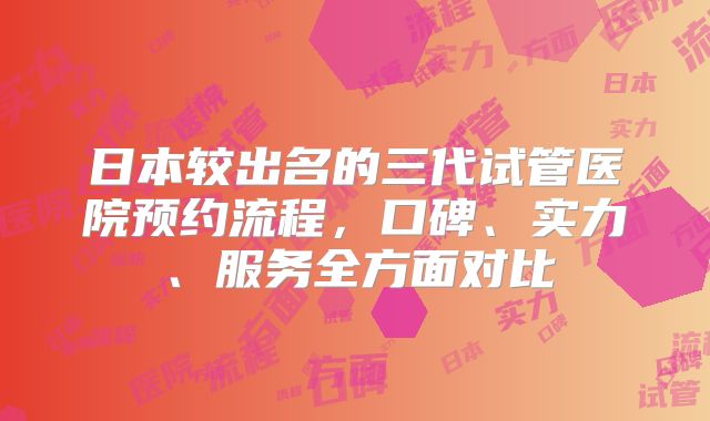 日本较出名的三代试管医院预约流程，口碑、实力、服务全方面对比