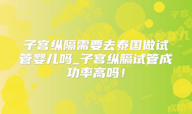 子宫纵隔需要去泰国做试管婴儿吗_子宫纵膈试管成功率高吗！