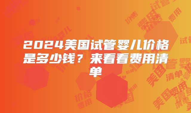 2024美国试管婴儿价格是多少钱？来看看费用清单