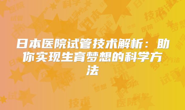 日本医院试管技术解析：助你实现生育梦想的科学方法