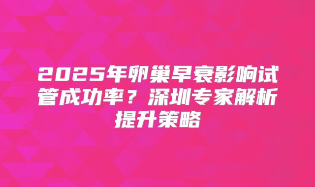 2025年卵巢早衰影响试管成功率？深圳专家解析提升策略