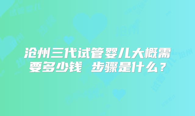 沧州三代试管婴儿大概需要多少钱 步骤是什么？