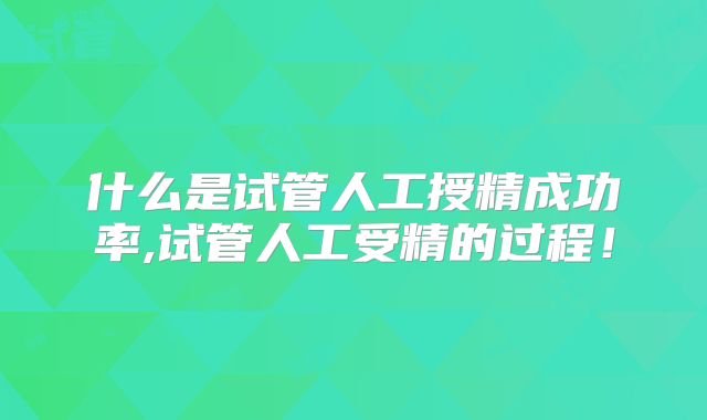 什么是试管人工授精成功率,试管人工受精的过程!
