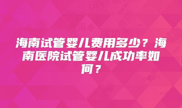 海南试管婴儿费用多少？海南医院试管婴儿成功率如何？