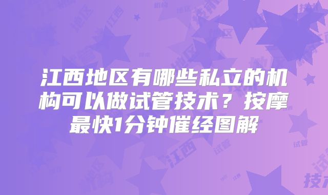 江西地区有哪些私立的机构可以做试管技术？按摩最快1分钟催经图解