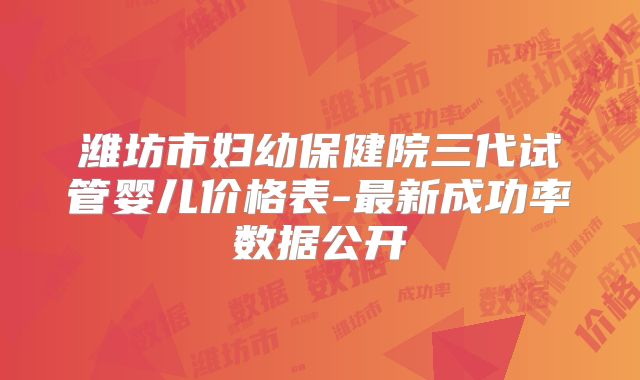 潍坊市妇幼保健院三代试管婴儿价格表-最新成功率数据公开
