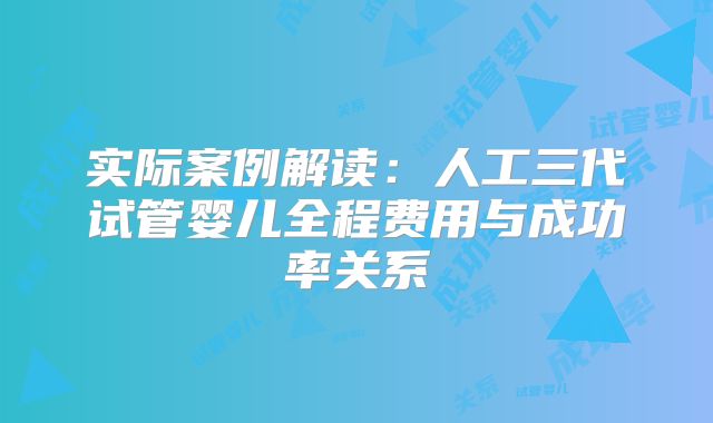 实际案例解读:人工三代试管婴儿全程费用与成功率关系