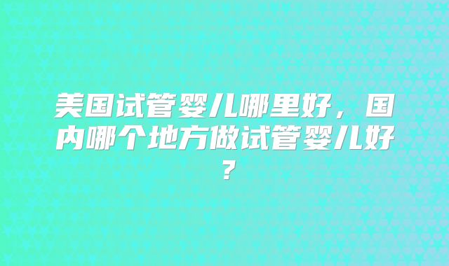 河南郑州三代试管婴儿医院哪家排名比较好？具体名单如下