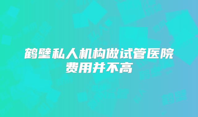 鹤壁私人机构做试管医院费用并不高