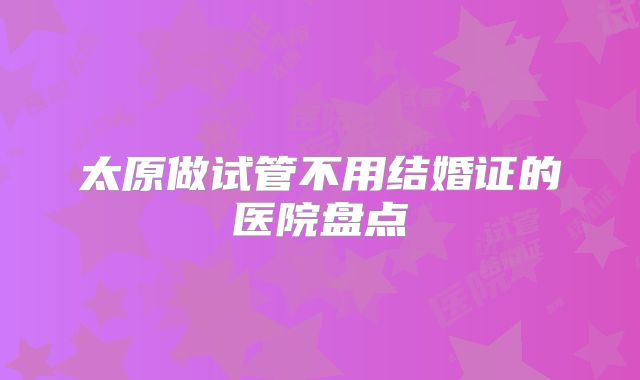 太原做试管不用结婚证的医院盘点