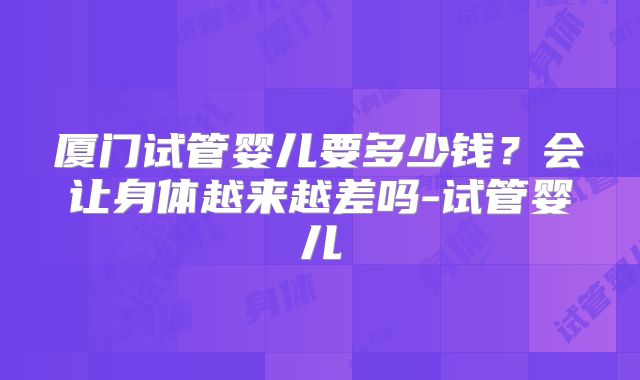 厦门试管婴儿要多少钱？会让身体越来越差吗-试管婴儿
