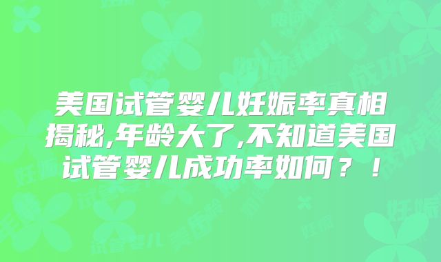 美国试管婴儿妊娠率真相揭秘,年龄大了,不知道美国试管婴儿成功率如何?!