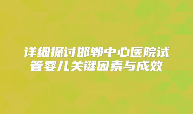 详细探讨邯郸中心医院试管婴儿关键因素与成效