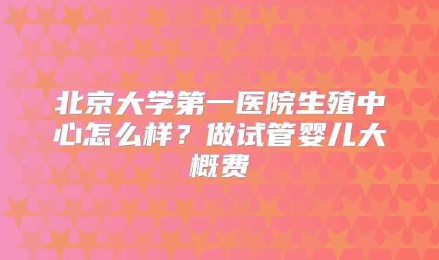 北京大学第一医院生殖中心怎么样？做试管婴儿大概费