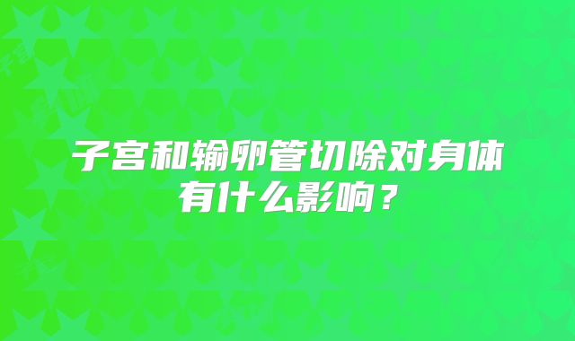 子宫和输卵管切除对身体有什么影响？
